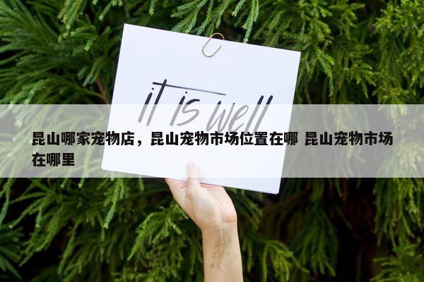 昆山哪家宠物店，昆山宠物市场位置在哪 昆山宠物市场在哪里