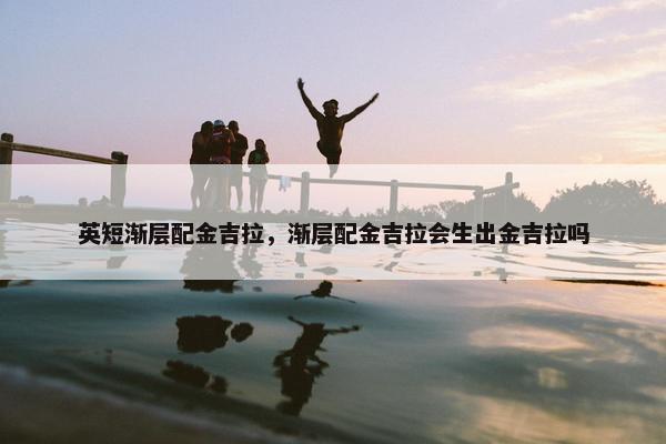 英短渐层配金吉拉，渐层配金吉拉会生出金吉拉吗