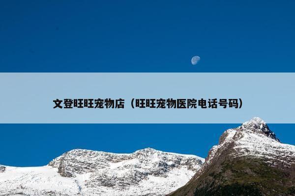 文登旺旺宠物店（旺旺宠物医院电话号码）