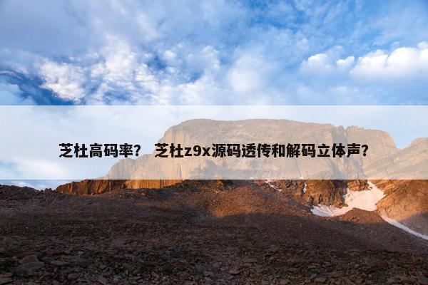 芝杜高码率？ 芝杜z9x源码透传和解码立体声？