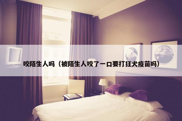 咬陌生人吗（被陌生人咬了一口要打狂犬疫苗吗）