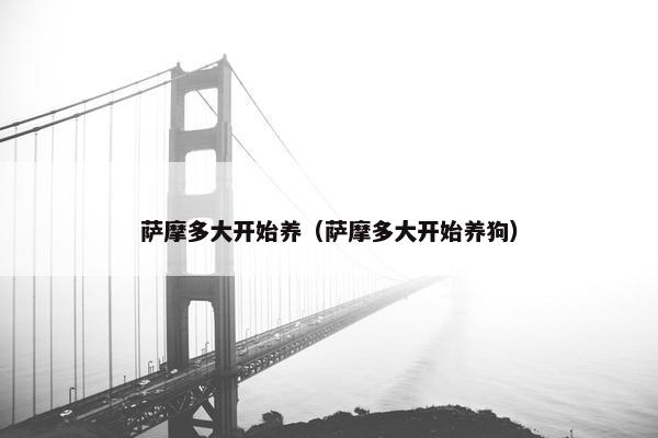 萨摩多大开始养（萨摩多大开始养狗）