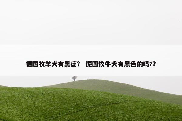 德国牧羊犬有黑痣？ 德国牧牛犬有黑色的吗?？