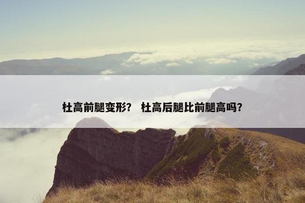杜高前腿变形？ 杜高后腿比前腿高吗？