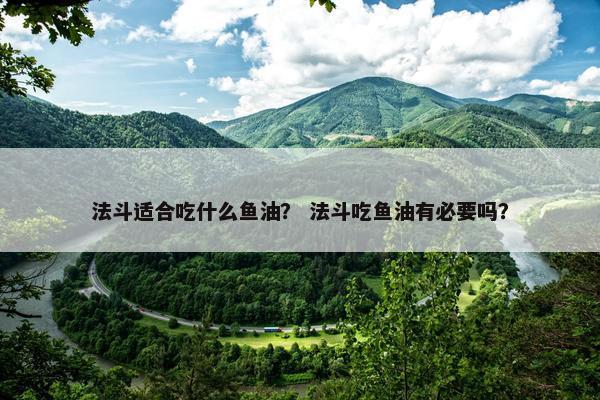 法斗适合吃什么鱼油？ 法斗吃鱼油有必要吗？