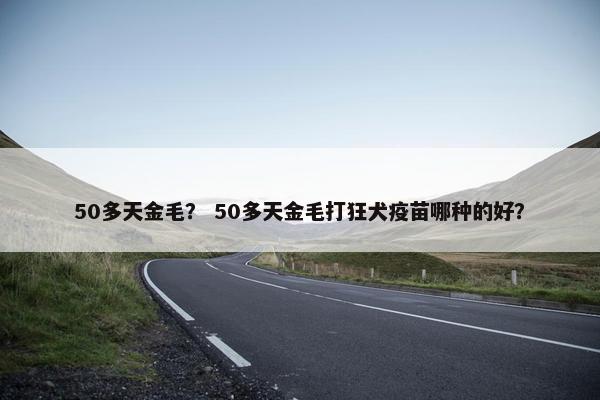 50多天金毛？ 50多天金毛打狂犬疫苗哪种的好？