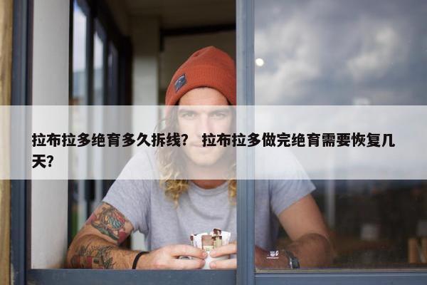 拉布拉多绝育多久拆线？ 拉布拉多做完绝育需要恢复几天？