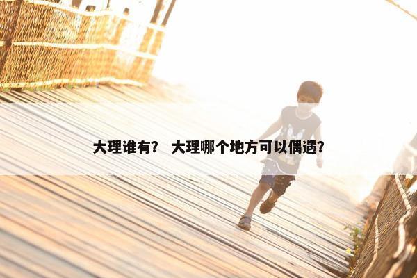 大理谁有？ 大理哪个地方可以偶遇？