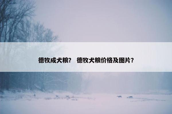 德牧成犬粮？ 德牧犬粮价格及图片？