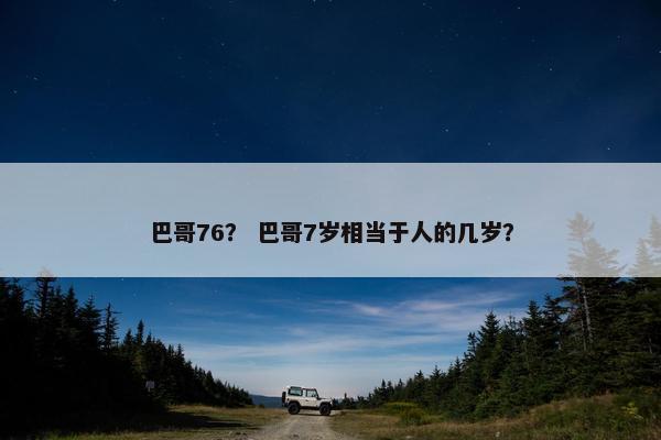 巴哥76？ 巴哥7岁相当于人的几岁？