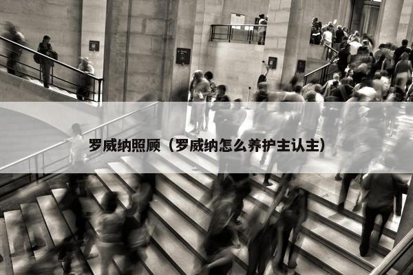 罗威纳照顾（罗威纳怎么养护主认主）
