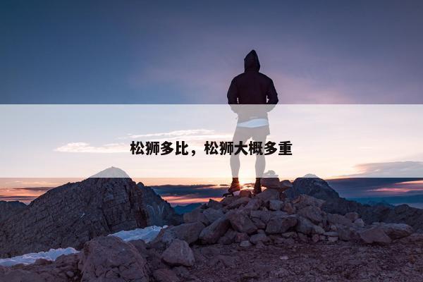 松狮多比，松狮大概多重