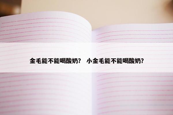 金毛能不能喝酸奶？ 小金毛能不能喝酸奶？
