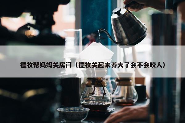 德牧帮妈妈关房门（德牧关起来养大了会不会咬人）