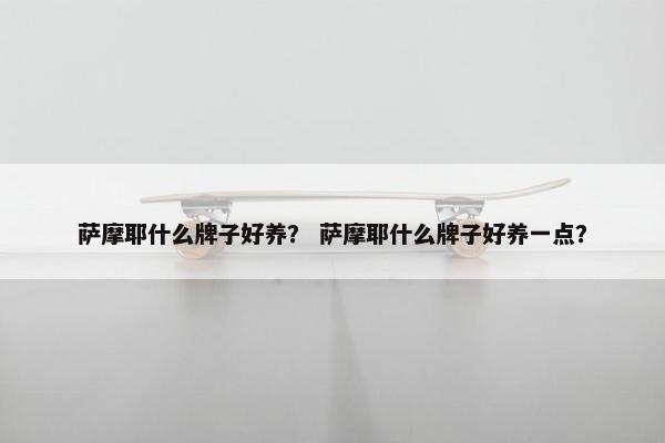 萨摩耶什么牌子好养？ 萨摩耶什么牌子好养一点？