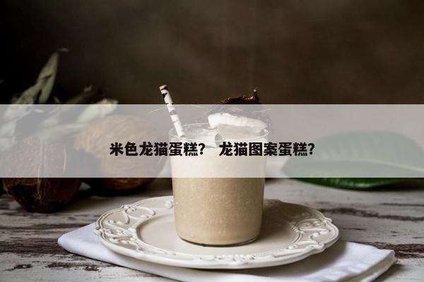 米色龙猫蛋糕？ 龙猫图案蛋糕？