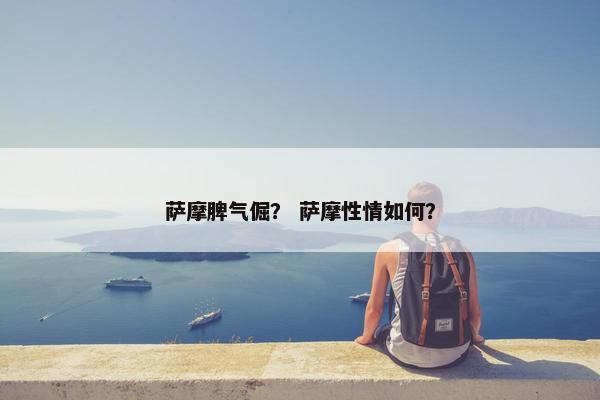 萨摩脾气倔？ 萨摩性情如何？
