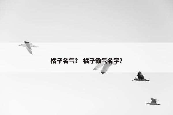 橘子名气？ 橘子霸气名字？