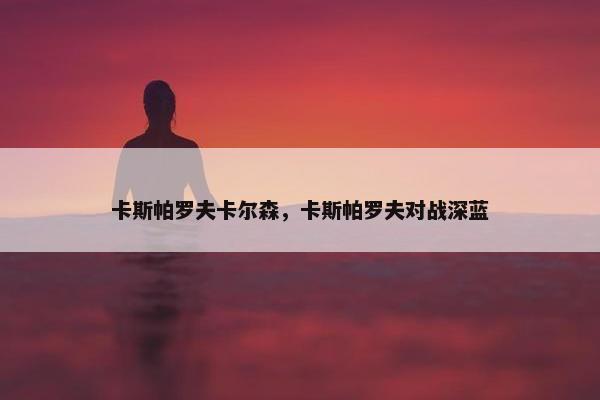 卡斯帕罗夫卡尔森，卡斯帕罗夫对战深蓝