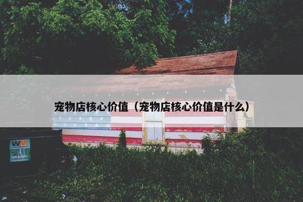 宠物店核心价值（宠物店核心价值是什么）