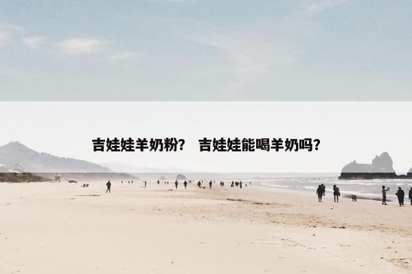 吉娃娃羊奶粉？ 吉娃娃能喝羊奶吗？