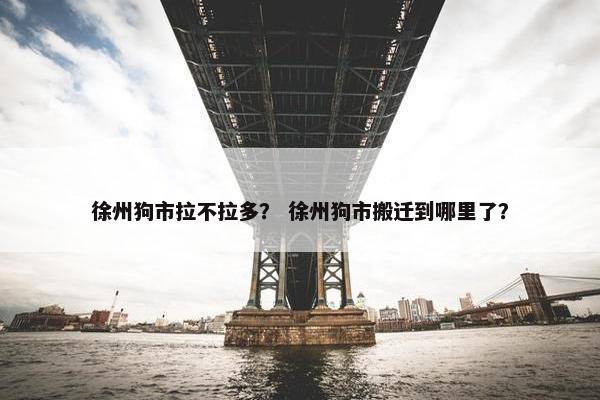 徐州狗市拉不拉多？ 徐州狗市搬迁到哪里了？