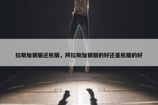 拉斯加狼版还熊版，阿拉斯加狼版的好还是熊版的好