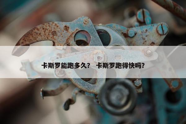 卡斯罗能跑多久？ 卡斯罗跑得快吗？