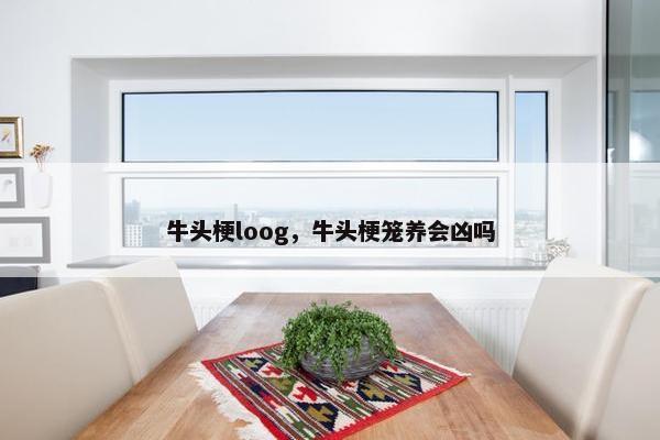 牛头梗loog，牛头梗笼养会凶吗
