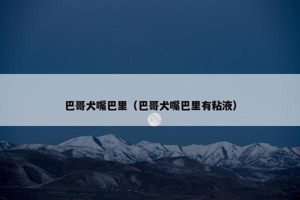 巴哥犬嘴巴里（巴哥犬嘴巴里有粘液）