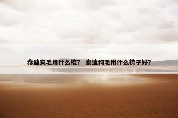 泰迪狗毛用什么梳？ 泰迪狗毛用什么梳子好？