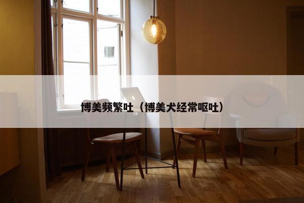 博美频繁吐（博美犬经常呕吐）