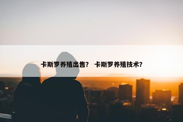 卡斯罗养殖出售？ 卡斯罗养殖技术？