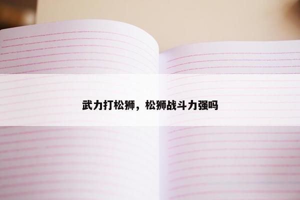 武力打松狮，松狮战斗力强吗