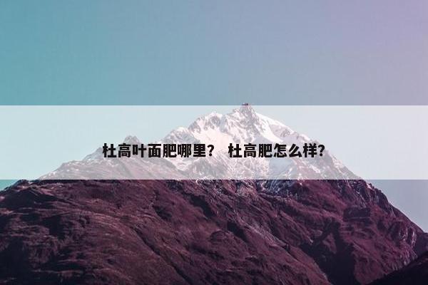 杜高叶面肥哪里？ 杜高肥怎么样？