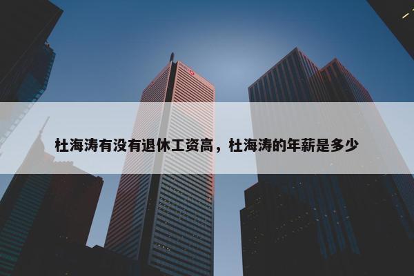 杜海涛有没有退休工资高，杜海涛的年薪是多少