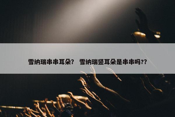 雪纳瑞串串耳朵？ 雪纳瑞竖耳朵是串串吗?？