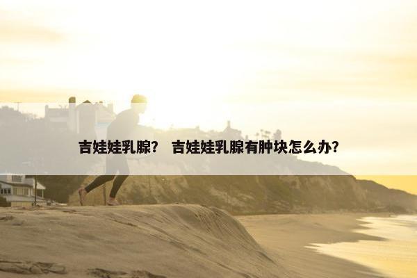 吉娃娃乳腺？ 吉娃娃乳腺有肿块怎么办？