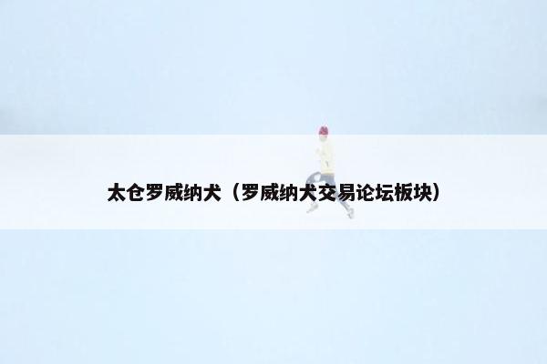太仓罗威纳犬（罗威纳犬交易论坛板块）
