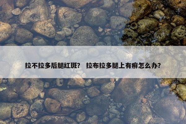 拉不拉多后腿红斑？ 拉布拉多腿上有癣怎么办？
