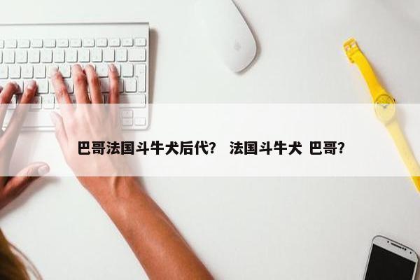 巴哥法国斗牛犬后代？ 法国斗牛犬 巴哥？