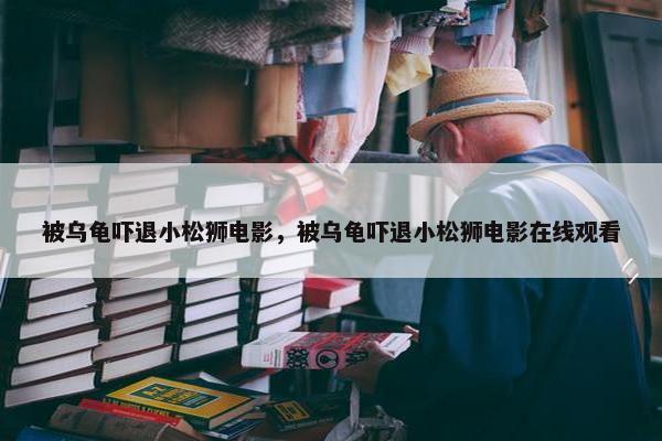 被乌龟吓退小松狮电影，被乌龟吓退小松狮电影在线观看