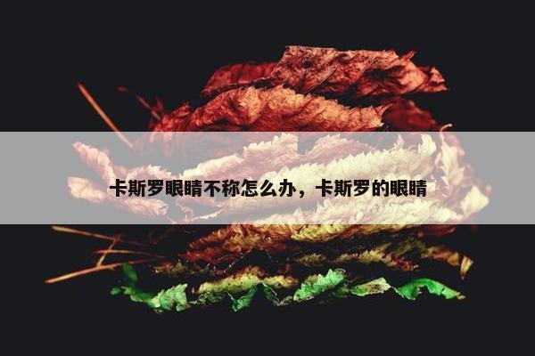 卡斯罗眼睛不称怎么办，卡斯罗的眼睛