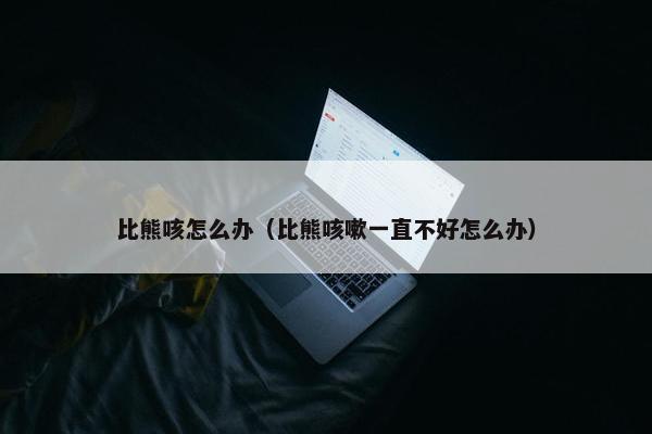 比熊咳怎么办（比熊咳嗽一直不好怎么办）