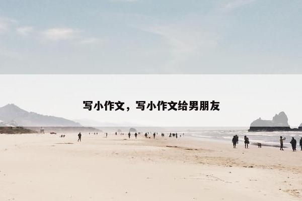 写小作文，写小作文给男朋友