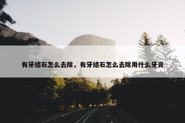 有牙结石怎么去除，有牙结石怎么去除用什么牙膏