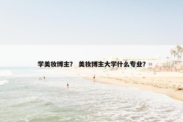 学美妆博主？ 美妆博主大学什么专业？