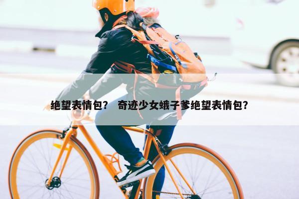 绝望表情包？ 奇迹少女蛾子爹绝望表情包？
