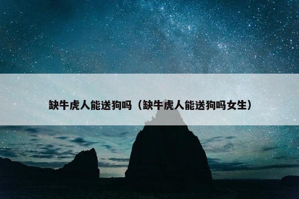 缺牛虎人能送狗吗（缺牛虎人能送狗吗女生）
