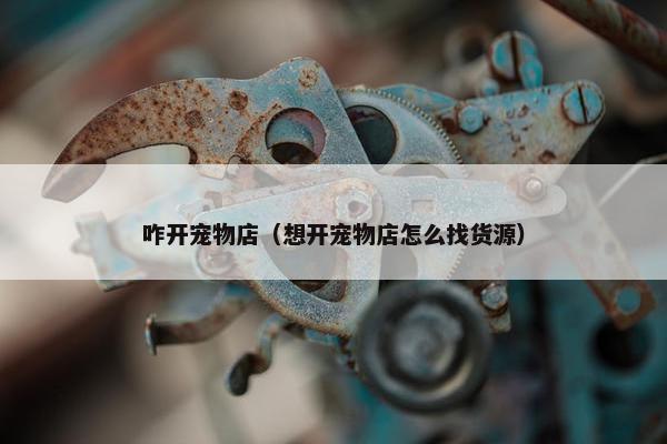 咋开宠物店（想开宠物店怎么找货源）